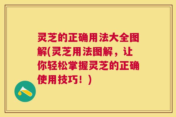 灵芝的正确用法大全图解(灵芝用法图解，让你轻松掌握灵芝的正确使用技巧！)