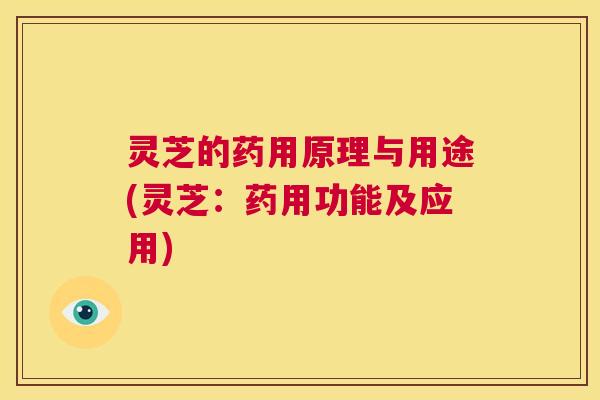 灵芝的药用原理与用途(灵芝：药用功能及应用)