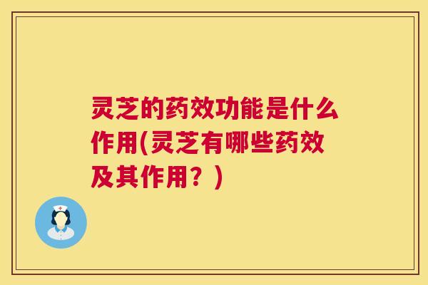 灵芝的药效功能是什么作用(灵芝有哪些药效及其作用？)