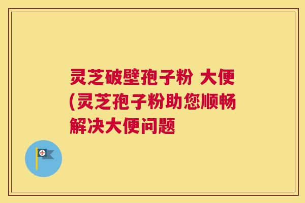 灵芝破壁孢子粉 大便(灵芝孢子粉助您顺畅解决大便问题