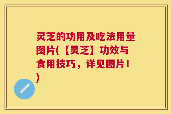 灵芝的功用及吃法用量图片(【灵芝】功效与食用技巧，详见图片！)