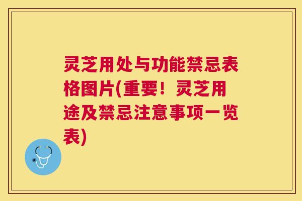灵芝用处与功能禁忌表格图片(重要！灵芝用途及禁忌注意事项一览表)