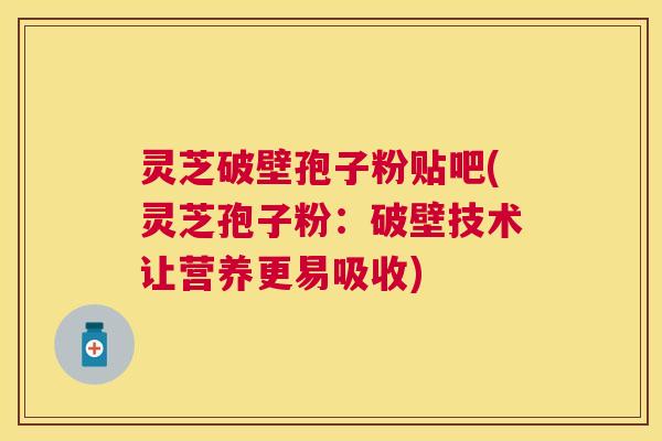 灵芝破壁孢子粉贴吧(灵芝孢子粉：破壁技术让营养更易吸收)