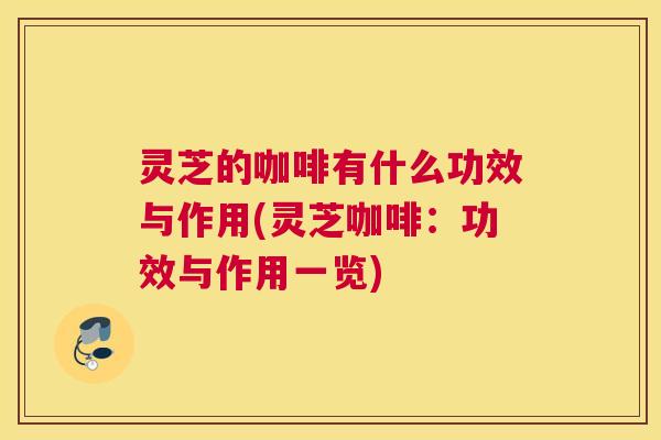 灵芝的咖啡有什么功效与作用(灵芝咖啡:功效与作用一览) 灵芝的咖啡有什么功效与作用(灵芝咖啡:功效与作用一览)