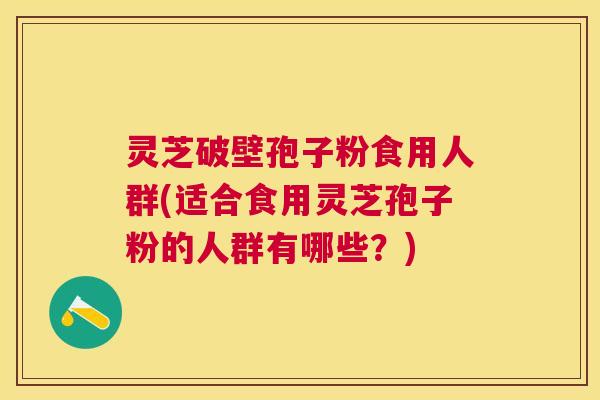 灵芝破壁孢子粉食用人群(适合食用灵芝孢子粉的人群有哪些？)