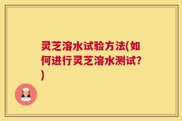 灵芝溶水试验方法(如何进行灵芝溶水测试？)