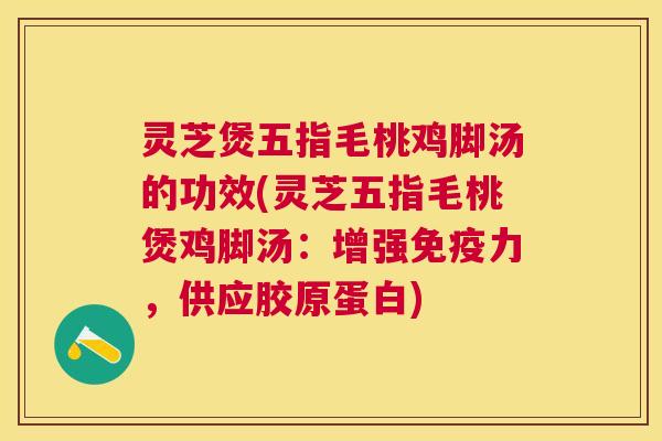 灵芝煲五指毛桃鸡脚汤的功效(灵芝五指毛桃煲鸡脚汤:增强免疫力,供应胶原蛋白) 灵芝煲五指毛桃鸡脚汤的功效(灵芝五指毛桃煲鸡脚汤:增强免疫力,供应胶原蛋白)