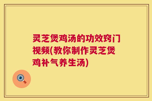灵芝煲鸡汤的功效窍门视频(教你制作灵芝煲鸡补气养生汤)