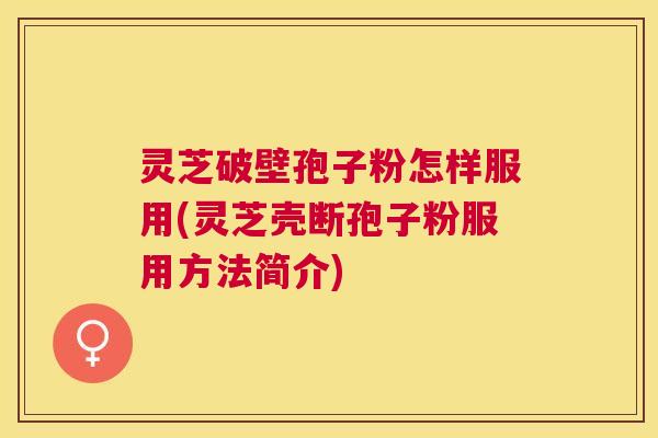 灵芝破壁孢子粉怎样服用(灵芝壳断孢子粉服用方法简介)