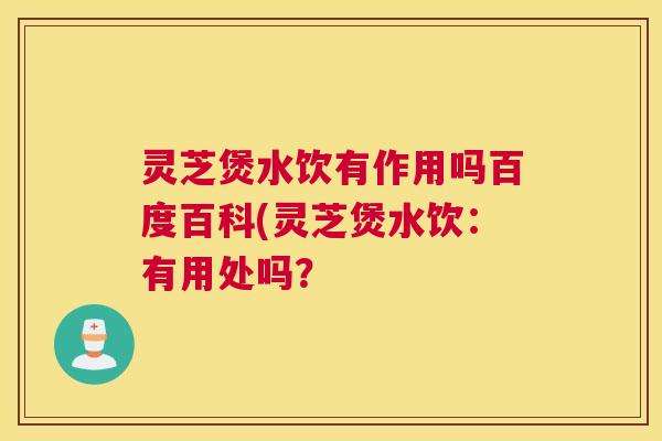 灵芝煲水饮有作用吗百度百科(灵芝煲水饮：有用处吗？