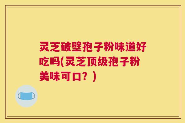 灵芝破壁孢子粉味道好吃吗(灵芝顶级孢子粉美味可口？)