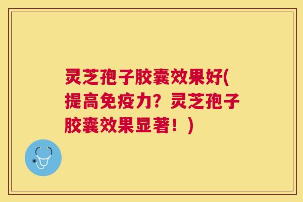 灵芝孢子胶囊效果好(提高免疫力?灵芝孢子胶囊效果显著!) 灵芝孢子胶囊效果好(提高免疫力?灵芝孢子胶囊效果显著!)