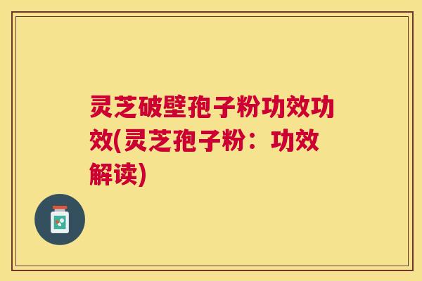 灵芝破壁孢子粉功效功效(灵芝孢子粉:功效解读) 灵芝破壁孢子粉功效功效(灵芝孢子粉:功效解读)