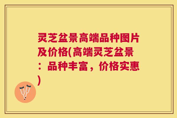 灵芝盆景高端品种图片及价格(高端灵芝盆景:品种丰富,价格实惠) 灵芝盆景高端品种图片及价格(高端灵芝盆景:品种丰富,价格实惠)