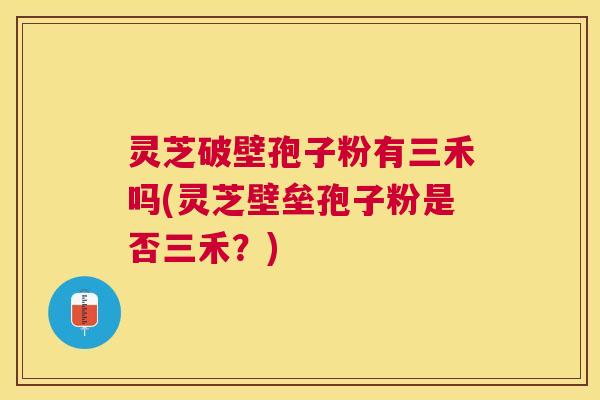 灵芝破壁孢子粉有三禾吗(灵芝壁垒孢子粉是否三禾？)