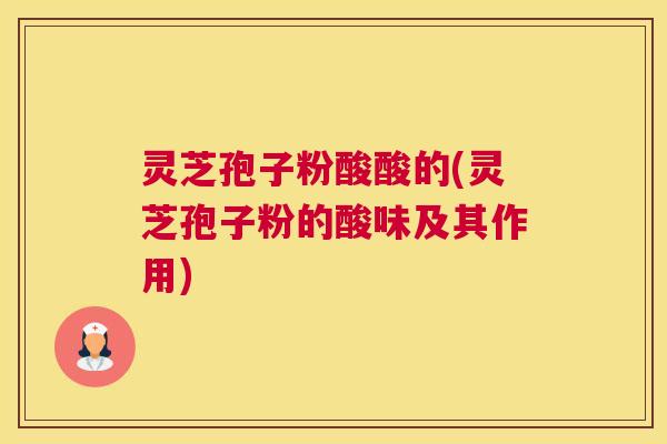 灵芝孢子粉酸酸的(灵芝孢子粉的酸味及其作用) 灵芝孢子粉酸酸的(灵芝孢子粉的酸味及其作用)