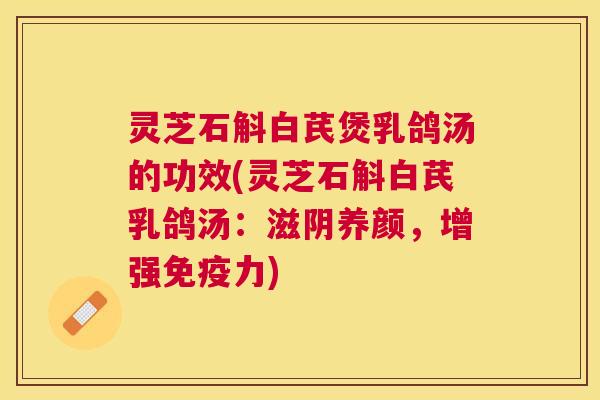 灵芝石斛白芪煲乳鸽汤的功效(灵芝石斛白芪乳鸽汤：滋阴养颜，增强免疫力)