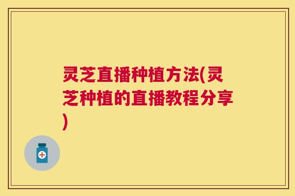 灵芝直播种植方法(灵芝种植的直播教程分享)