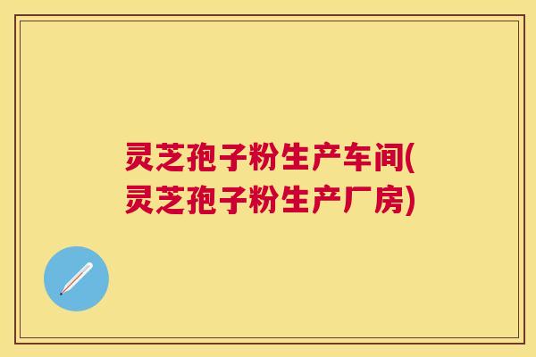 灵芝孢子粉生产车间(灵芝孢子粉生产厂房)