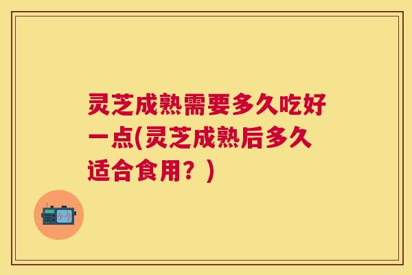 灵芝成熟需要多久吃好一点(灵芝成熟后多久适合食用?) 灵芝成熟需要多久吃好一点(灵芝成熟后多久适合食用?)