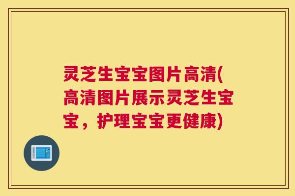 灵芝生宝宝图片高清(高清图片展示灵芝生宝宝,护理宝宝更健康) 灵芝生宝宝图片高清(高清图片展示灵芝生宝宝,护理宝宝更健康)