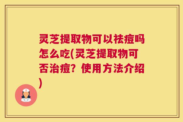 灵芝提取物可以祛痘吗怎么吃(灵芝提取物可否治痘？使用方法介绍)