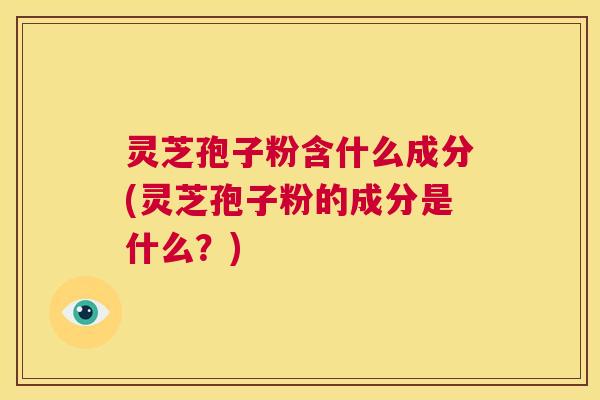 灵芝孢子粉含什么成分(灵芝孢子粉的成分是什么？)