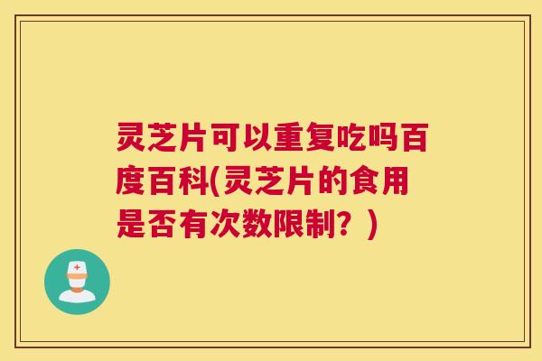 灵芝片可以重复吃吗百度百科(灵芝片的食用是否有次数限制?) 灵芝片可以重复吃吗百度百科(灵芝片的食用是否有次数限制?)