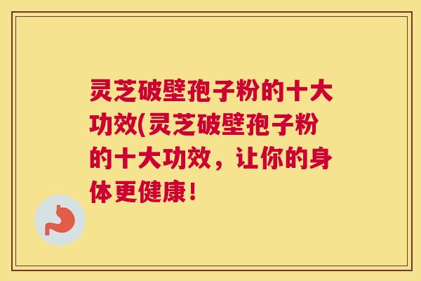 灵芝破壁孢子粉的十大功效(灵芝破壁孢子粉的十大功效，让你的身体更健康！