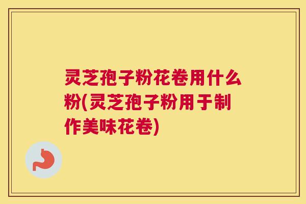 灵芝孢子粉花卷用什么粉(灵芝孢子粉用于制作美味花卷)