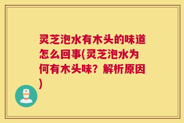 灵芝泡水有木头的味道怎么回事(灵芝泡水为何有木头味？解析原因)