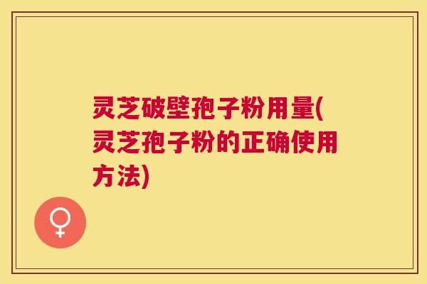 灵芝破壁孢子粉用量(灵芝孢子粉的正确使用方法)