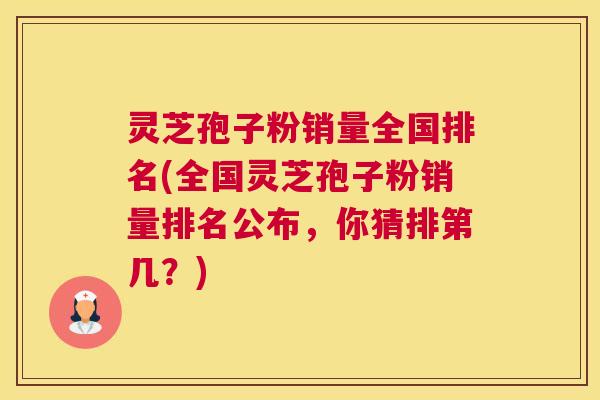 灵芝孢子粉销量全国排名(全国灵芝孢子粉销量排名公布，你猜排第几？)