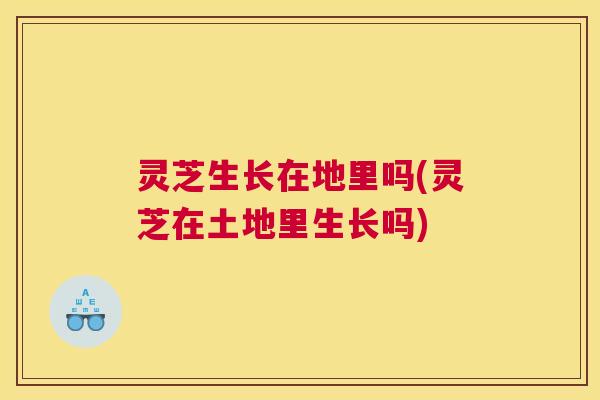 灵芝生长在地里吗(灵芝在土地里生长吗)