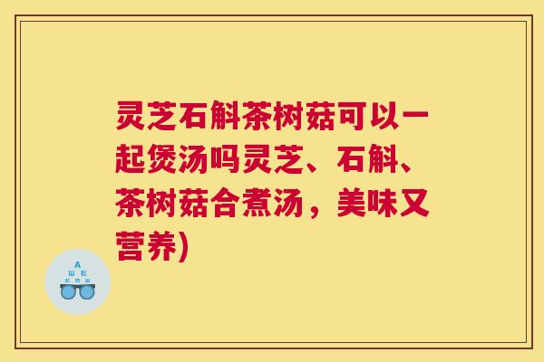 灵芝石斛茶树菇可以一起煲汤吗灵芝、石斛、茶树菇合煮汤,美味又营养) 灵芝石斛茶树菇可以一起煲汤吗灵芝、石斛、茶树菇合煮汤,美味又营养)