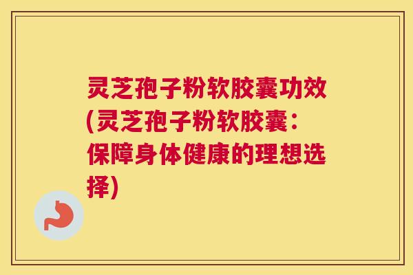 灵芝孢子粉软胶囊功效(灵芝孢子粉软胶囊：保障身体健康的理想选择)