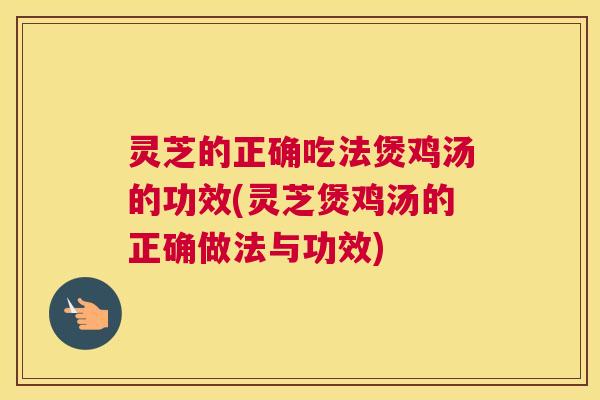 灵芝的正确吃法煲鸡汤的功效(灵芝煲鸡汤的正确做法与功效)