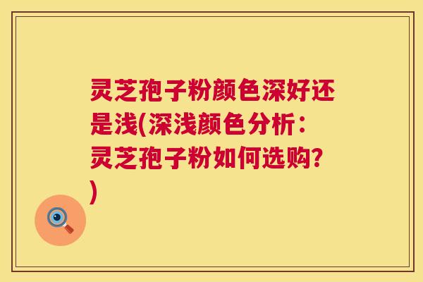 灵芝孢子粉颜色深好还是浅(深浅颜色分析：灵芝孢子粉如何选购？)