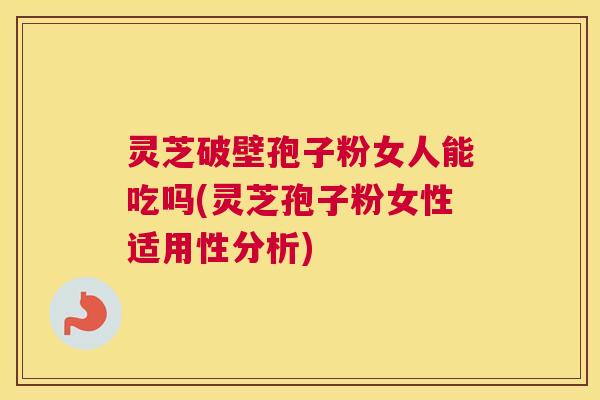 灵芝破壁孢子粉女人能吃吗(灵芝孢子粉女性适用性分析)