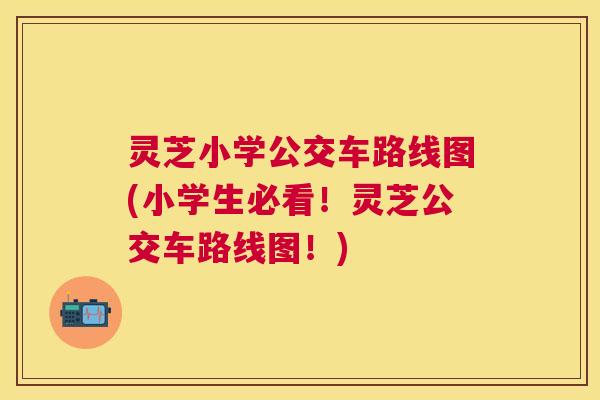 灵芝小学公交车路线图(小学生必看！灵芝公交车路线图！)