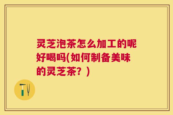 灵芝泡茶怎么加工的呢好喝吗(如何制备美味的灵芝茶？)
