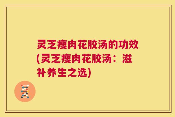 灵芝瘦肉花胶汤的功效(灵芝瘦肉花胶汤：滋补养生之选)