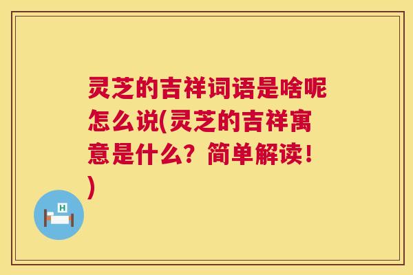 灵芝的吉祥词语是啥呢怎么说(灵芝的吉祥寓意是什么？简单解读！)