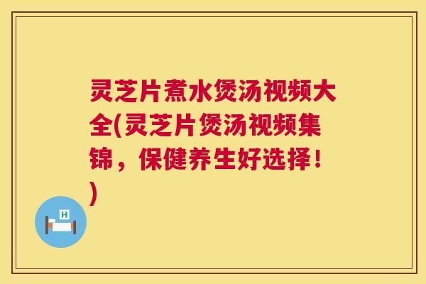 灵芝片煮水煲汤视频大全(灵芝片煲汤视频集锦,保健养生好选择!) 灵芝片煮水煲汤视频大全(灵芝片煲汤视频集锦,保健养生好选择!)