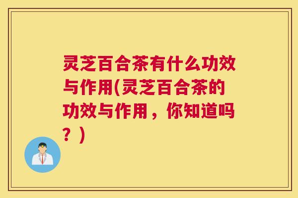 灵芝百合茶有什么功效与作用(灵芝百合茶的功效与作用,你知道吗?) 灵芝百合茶有什么功效与作用(灵芝百合茶的功效与作用,你知道吗?)