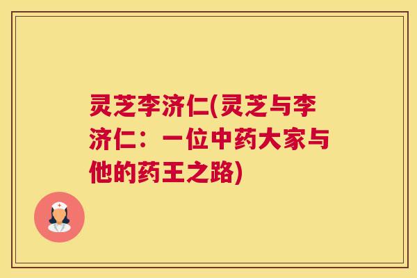 灵芝李济仁(灵芝与李济仁：一位中药大家与他的药王之路)