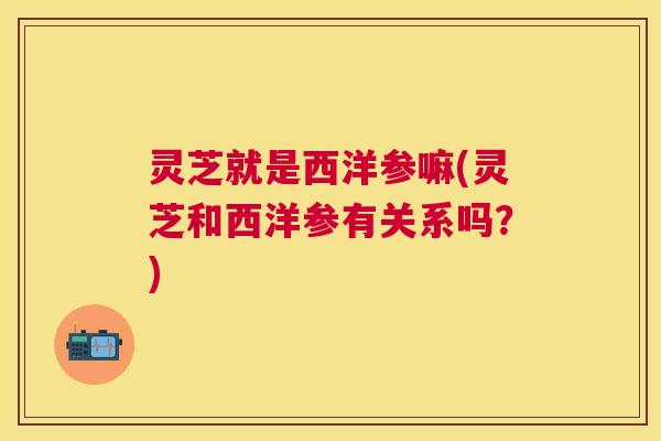 灵芝就是西洋参嘛(灵芝和西洋参有关系吗？)