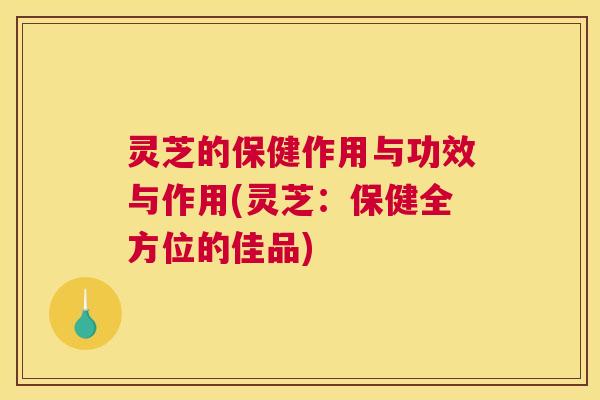 灵芝的保健作用与功效与作用(灵芝：保健全方位的佳品)