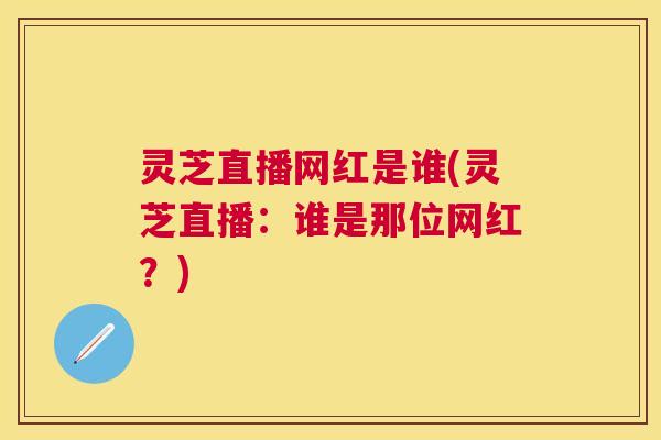 灵芝直播网红是谁(灵芝直播：谁是那位网红？)