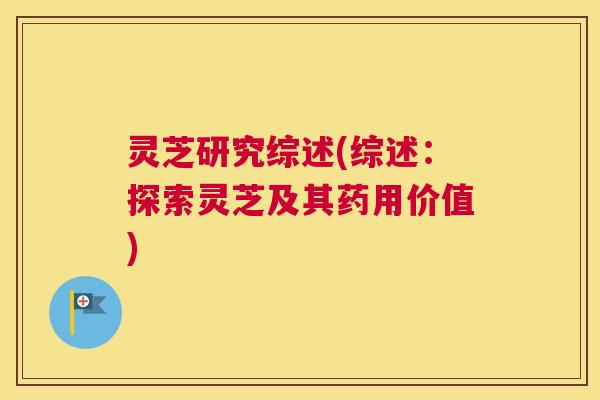 灵芝研究综述(综述：探索灵芝及其药用价值)